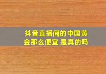 抖音直播间的中国黄金那么便宜 是真的吗